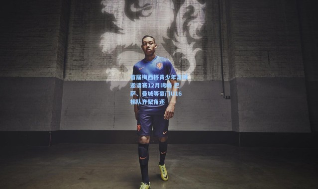 【彩客网官网首页】首届梅西杯青少年足球邀请赛12月鸣哨 巴萨、曼城等豪门U16梯队齐聚角逐