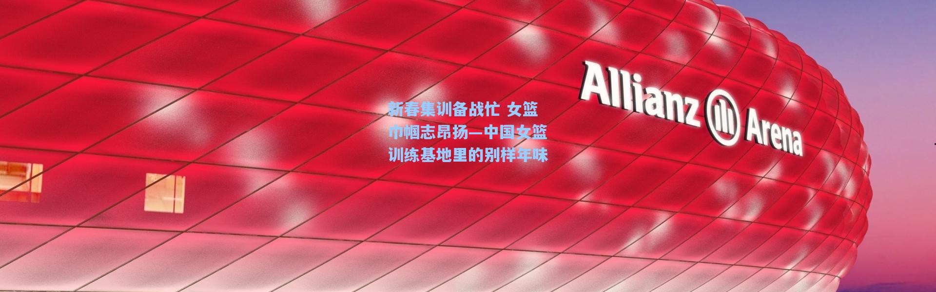 【彩客网官网登录】新春集训备战忙 女篮巾帼志昂扬—中国女篮训练基地里的别样年味