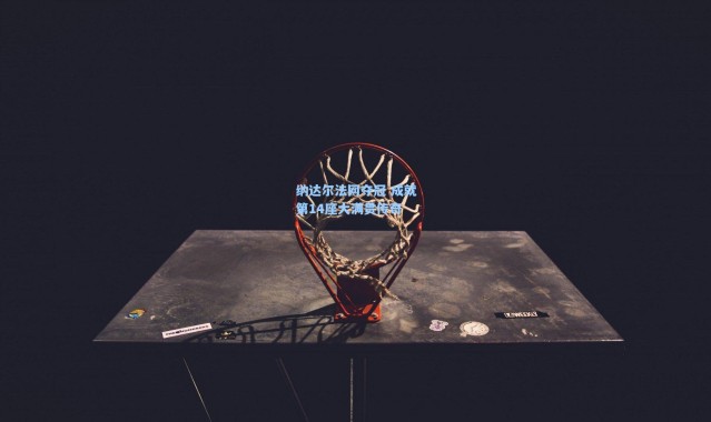 彩客网官网投注-纳达尔法网夺冠 成就第14座大满贯传奇