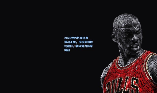 彩客网官网电脑版_2026世界杯预选赛激战正酣，传统豪强稳扎稳打，新兴势力异军突起