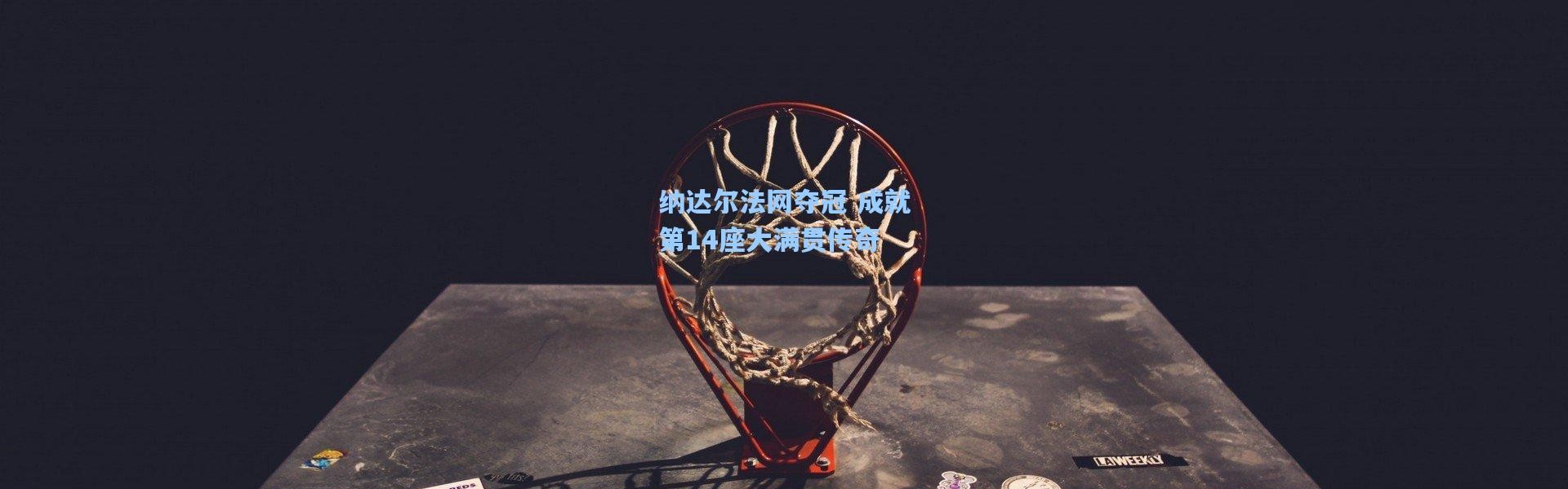 彩客网官网投注-纳达尔法网夺冠 成就第14座大满贯传奇