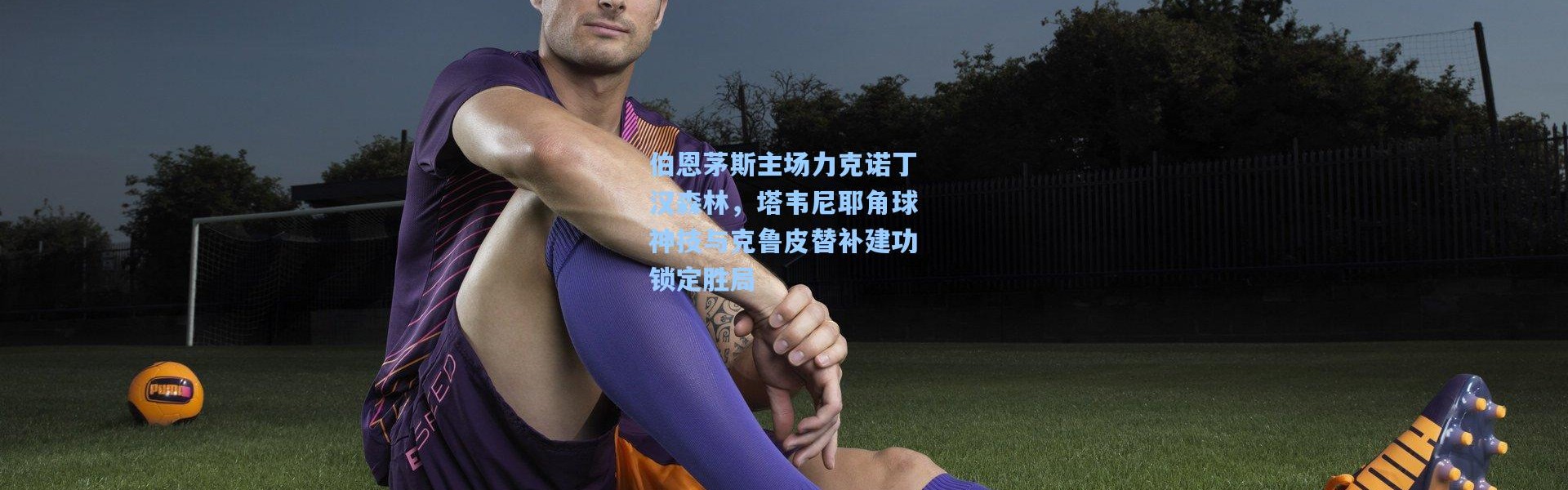 彩客网官网首页_伯恩茅斯主场力克诺丁汉森林，塔韦尼耶角球神技与克鲁皮替补建功锁定胜局