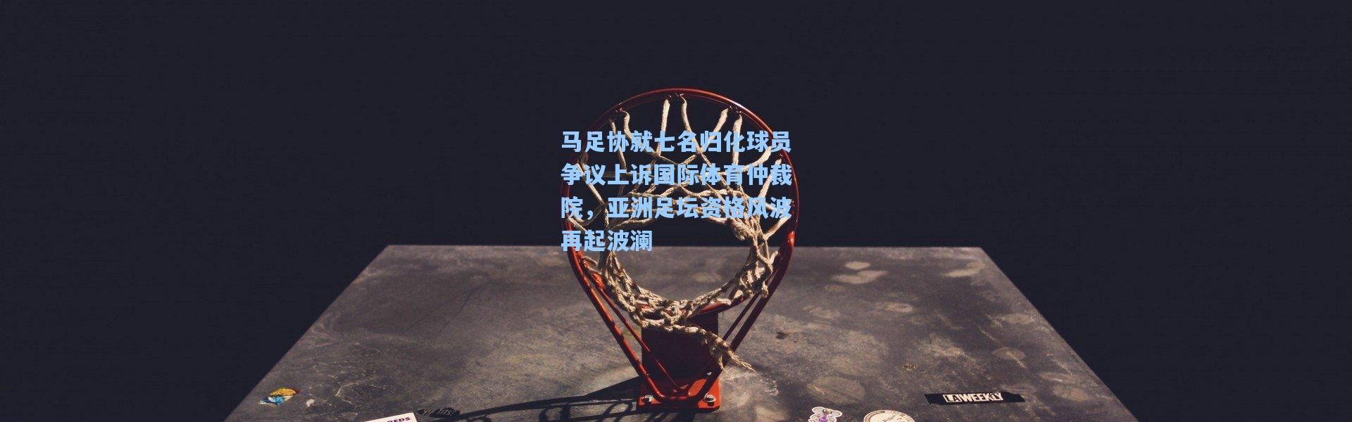 【彩客网官网电脑版】马足协就七名归化球员争议上诉国际体育仲裁院，亚洲足坛资格风波再起波澜