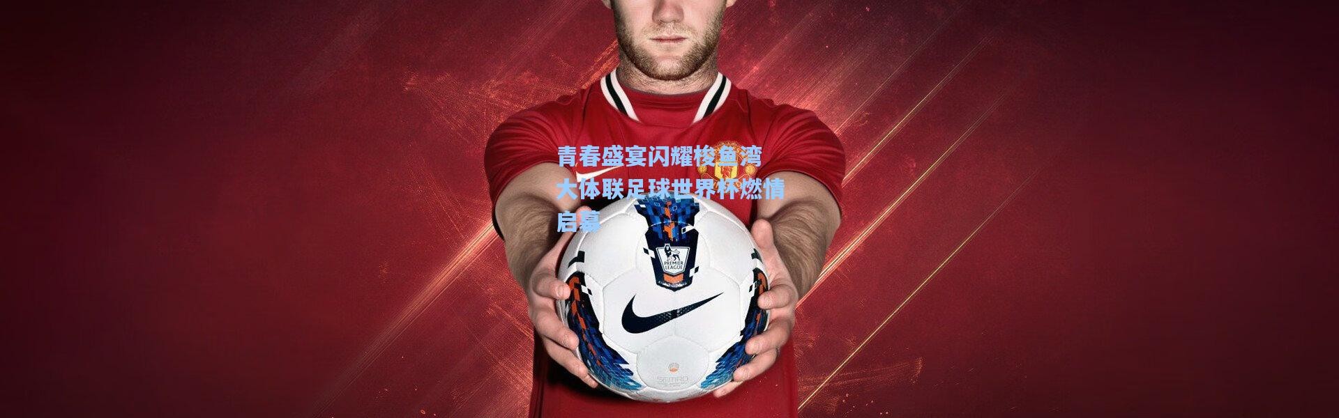 彩客网官网投注_青春盛宴闪耀梭鱼湾 大体联足球世界杯燃情启幕