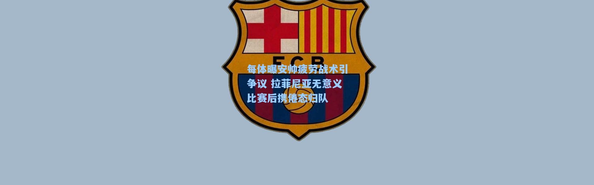 彩客网官网电脑版|每体曝安帅疲劳战术引争议 拉菲尼亚无意义比赛后携倦态归队