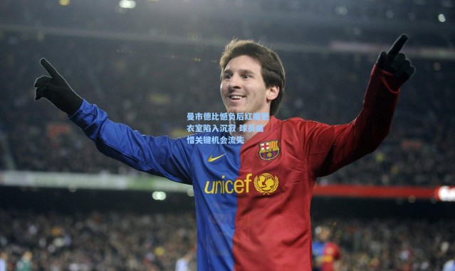 彩客网官网-曼市德比憾负后红魔更衣室陷入沉寂 球员痛惜关键机会流失