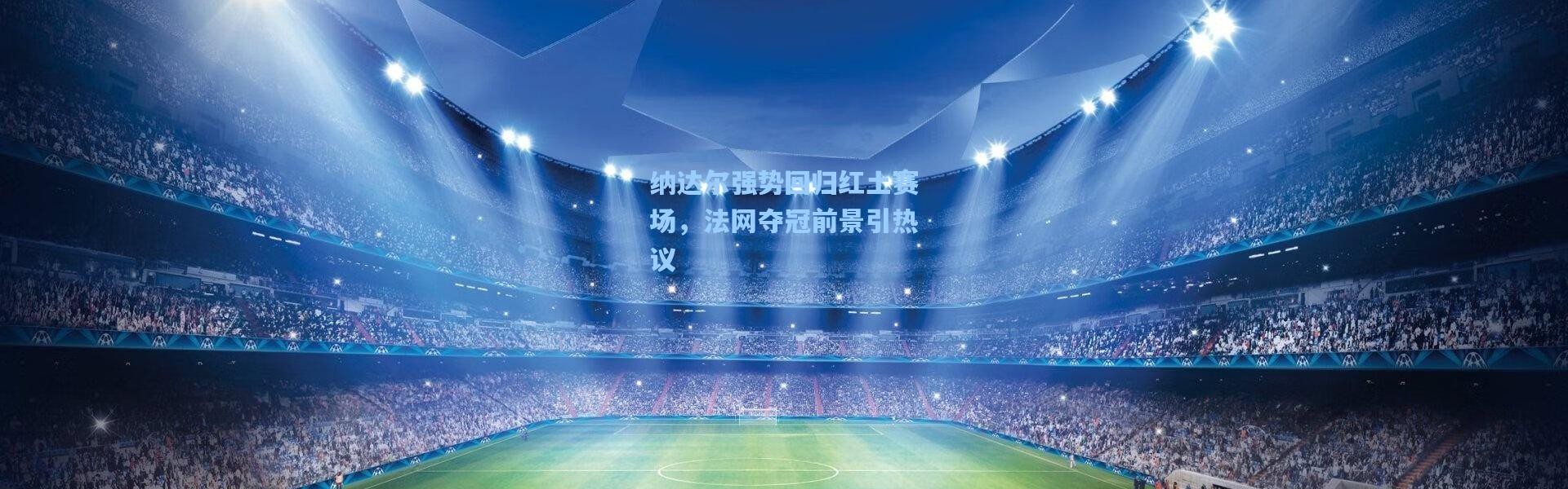 【彩客网官网登录】纳达尔强势回归红土赛场，法网夺冠前景引热议
