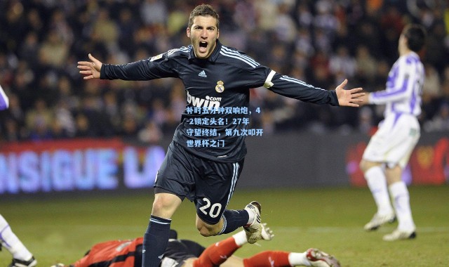 彩客网官网：补时五分钟双响炮，4-2锁定头名！27年守望终结，第九次叩开世界杯之门