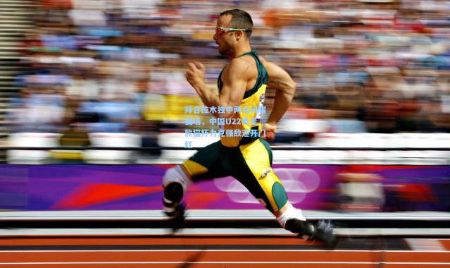 彩客网官网_拜合拉木独中两元闪耀赛场，中国U22男足熊猫杯力克强敌迎开门红