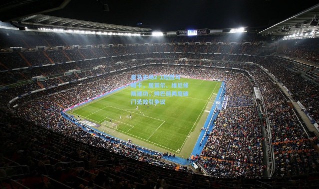 彩客网官网电脑版-皇马主场2-1险胜马略卡，居莱尔、维尼修斯建功，姆巴佩两度破门无效引争议