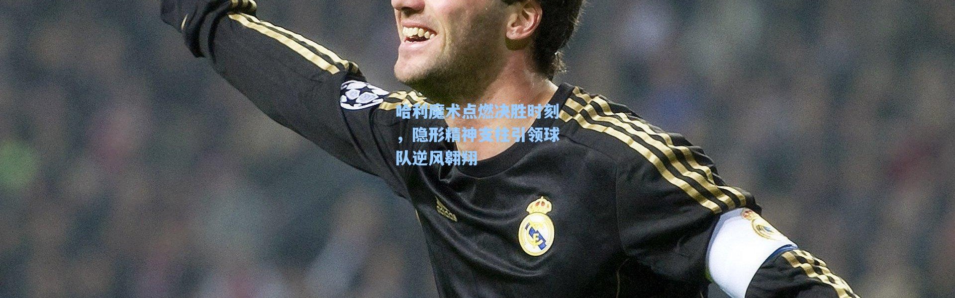 彩客网官网首页-哈利魔术点燃决胜时刻，隐形精神支柱引领球队逆风翱翔