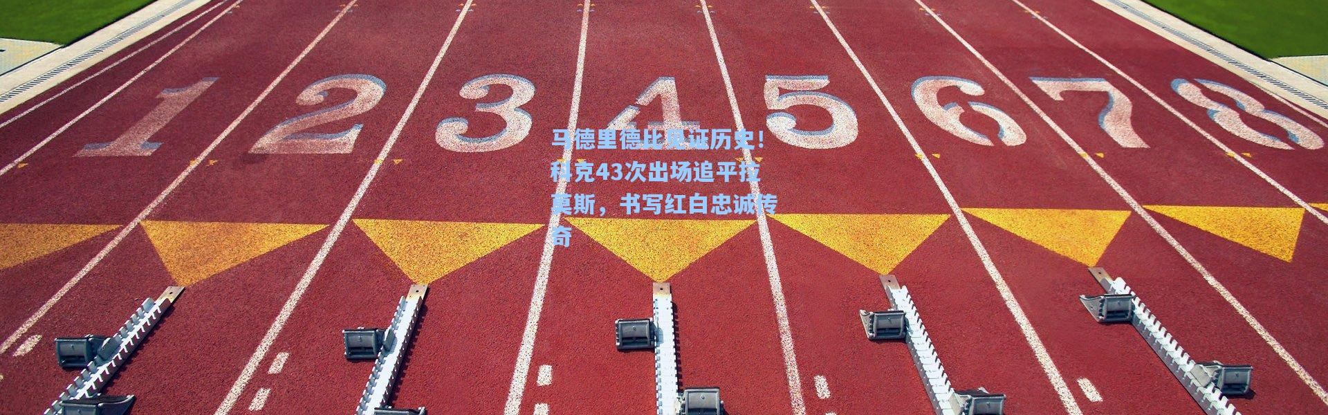 彩客网官网登录：马德里德比见证历史！科克43次出场追平拉莫斯，书写红白忠诚传奇