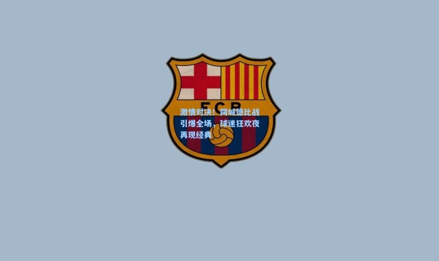 彩客网官网-激情对决!同城德比战引爆全场,球迷狂欢夜再现经典