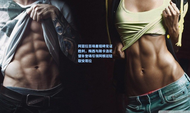 彩客网官网电脑版|阿亚拉百场里程碑见证胜利，梅西与斯卡洛尼替补登场引领阿根廷轻取安哥拉