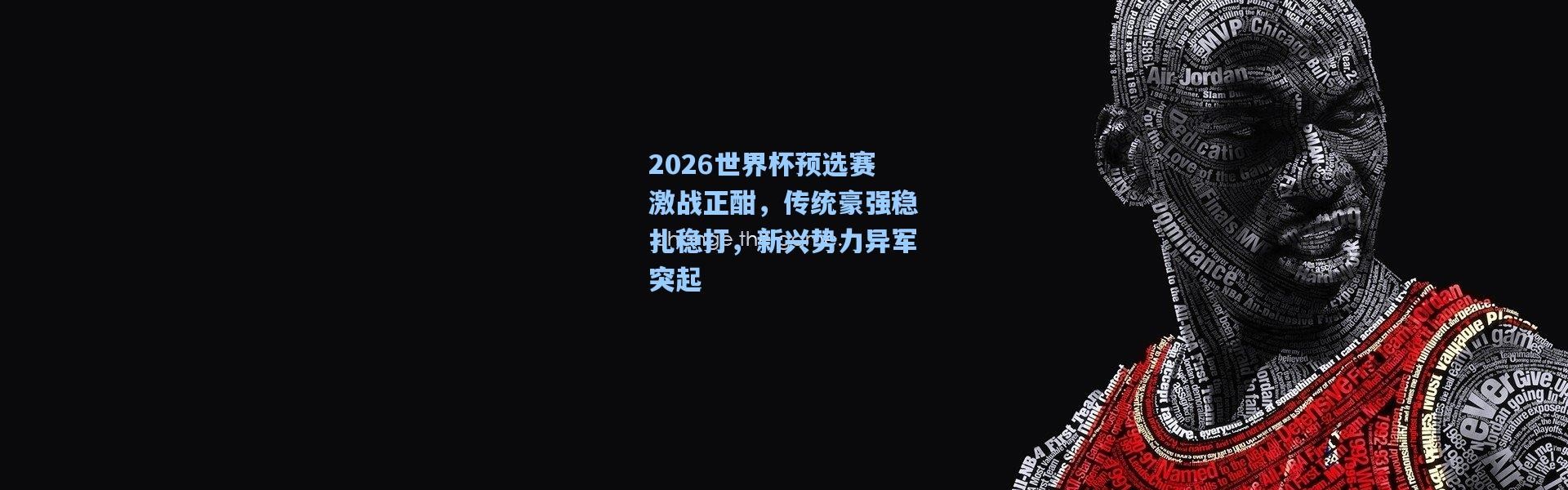 彩客网官网电脑版_2026世界杯预选赛激战正酣，传统豪强稳扎稳打，新兴势力异军突起