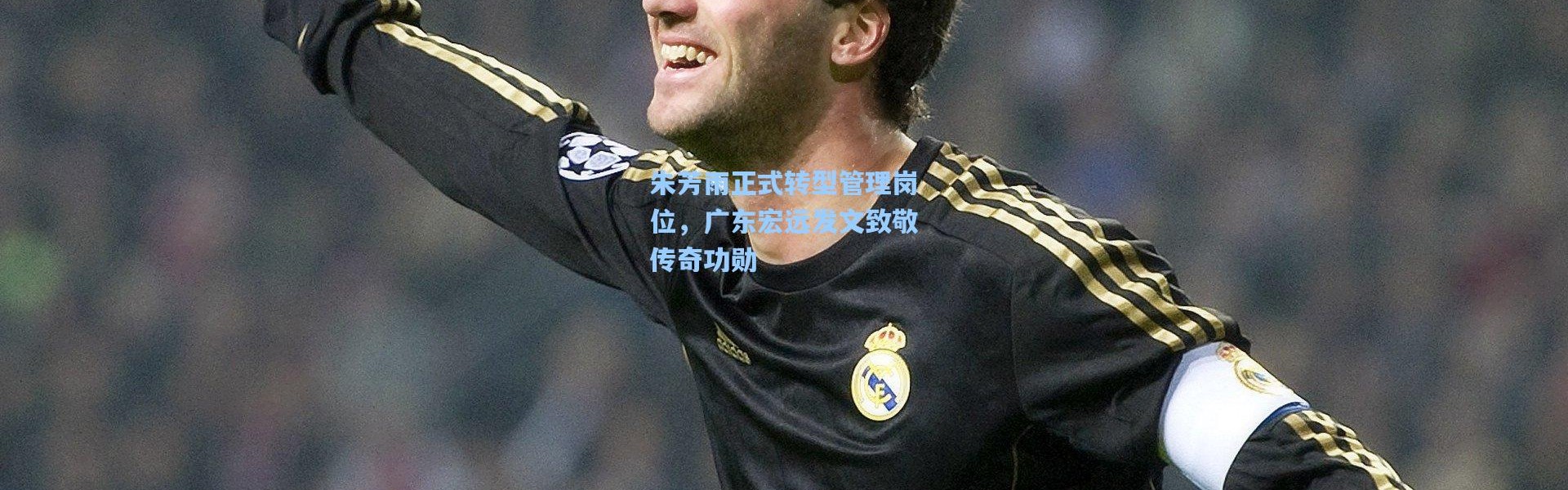 【彩客网官网登录】朱芳雨正式转型管理岗位，广东宏远发文致敬传奇功勋