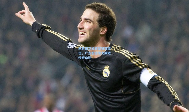 【彩客网官网登录】朱芳雨正式转型管理岗位，广东宏远发文致敬传奇功勋