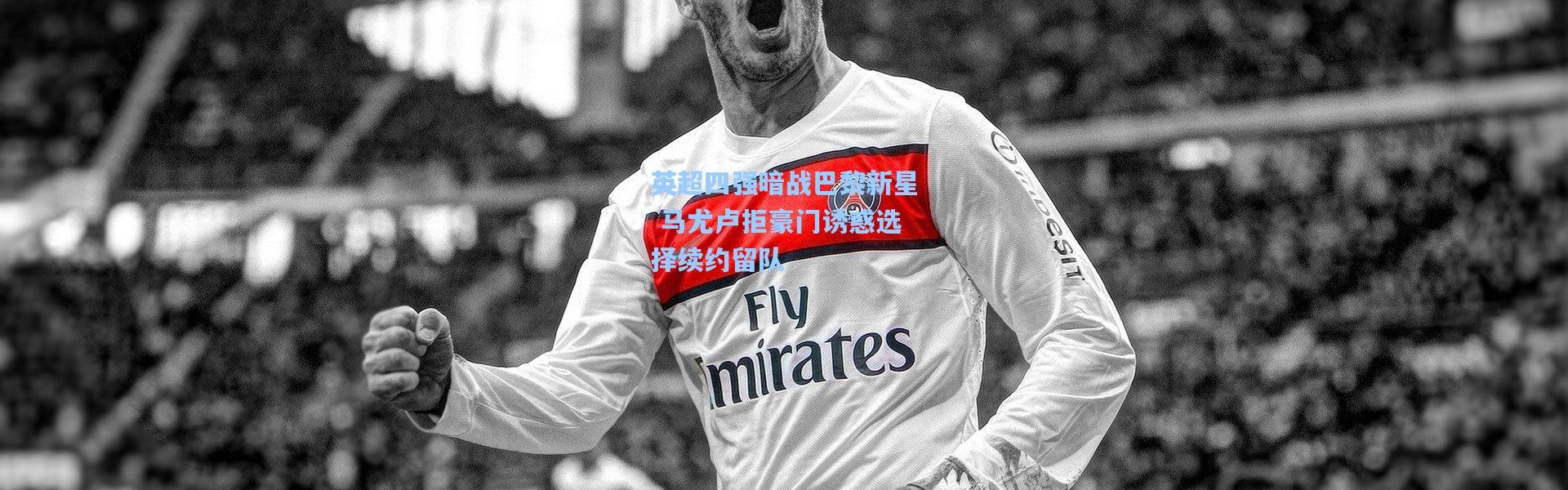 【彩客网官网登录】英超四强暗战巴黎新星 马尤卢拒豪门诱惑选择续约留队