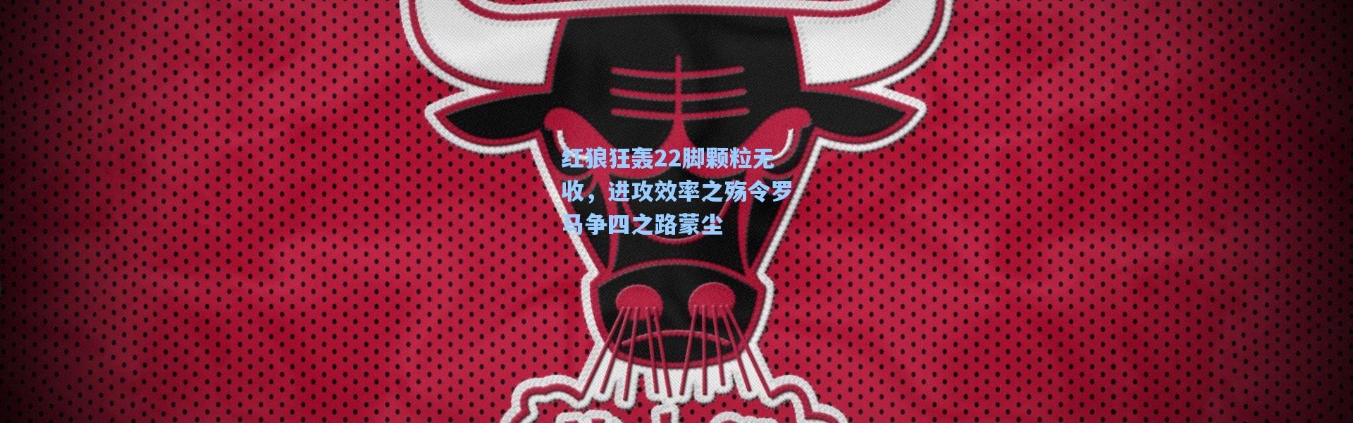 【彩客网官网电脑版】红狼狂轰22脚颗粒无收，进攻效率之殇令罗马争四之路蒙尘