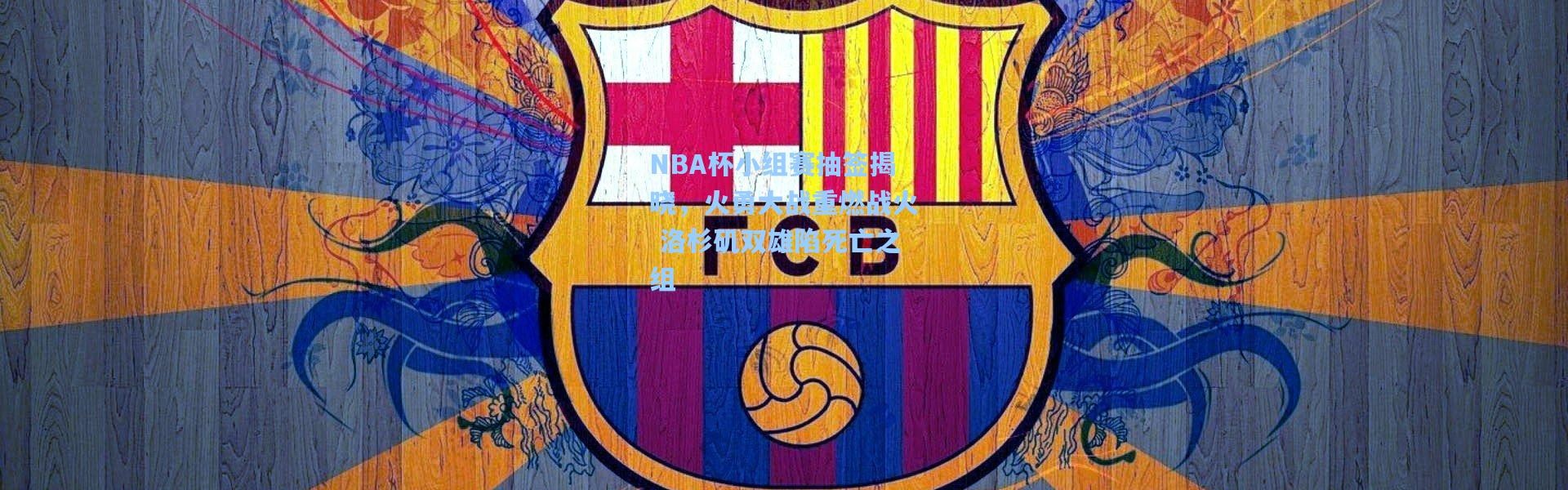 彩客网官网首页：NBA杯小组赛抽签揭晓，火勇大战重燃战火 洛杉矶双雄陷死亡之组