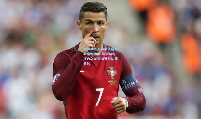 彩客网官网登录-足球教练无辜被代言养老金诈骗案 阿根廷电视台乌龙报道引发法律风波