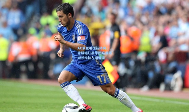 彩客网官网_AC米兰引援新动向，意媒曝红黑军团瞄准阿斯顿维拉左闸迪涅