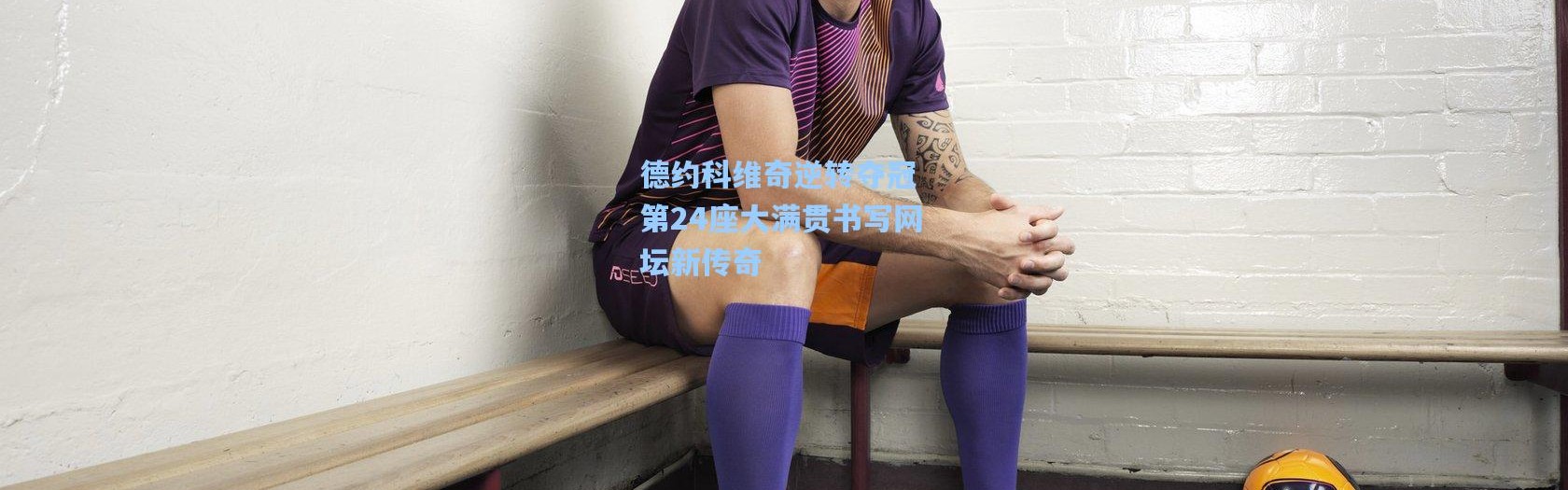 彩客网官网电脑版_德约科维奇逆转夺冠 第24座大满贯书写网坛新传奇