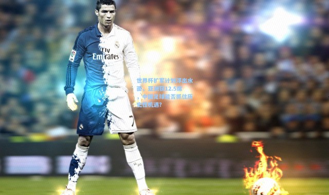 【彩客网官网登录】世界杯扩军计划浮出水面，亚洲获12.5席，中国足球能否抓住历史性机遇？