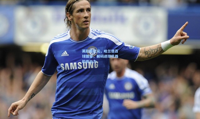 彩客网官网首页：英超新纪元，哈兰德百球图鉴，解码进球机器的统治力