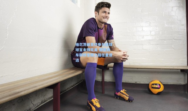 彩客网官网首页：维尔茨破茧终参与进球坦言未臻完美 德国战车新核觉醒之路任重道远