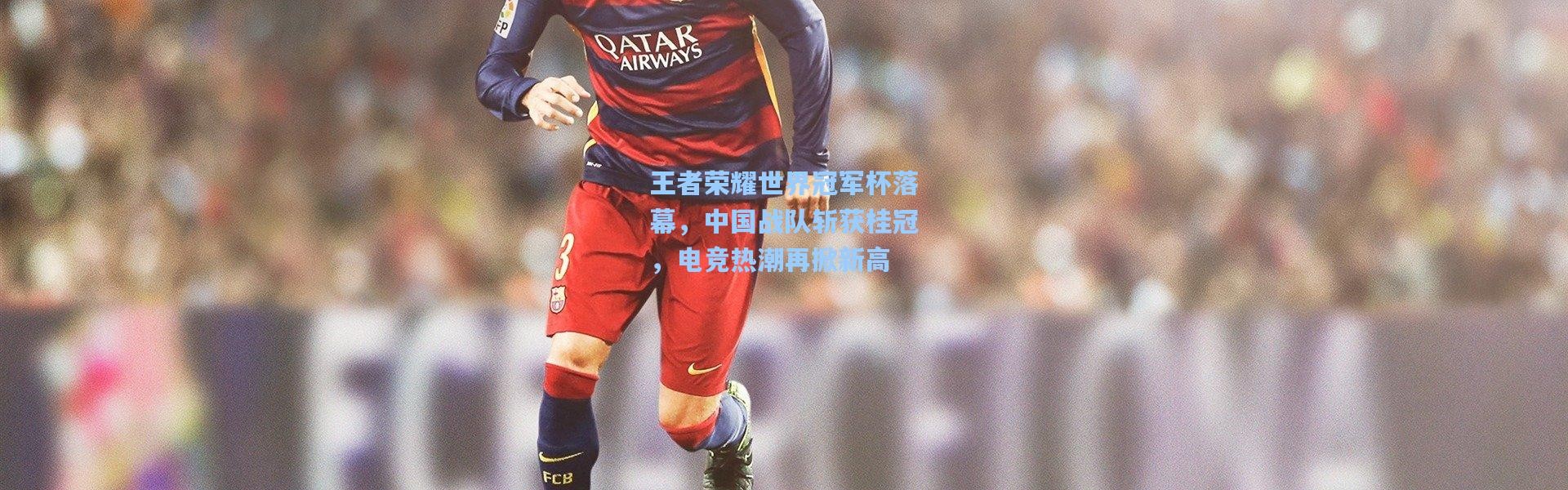 【彩客网官网登录】王者荣耀世界冠军杯落幕，中国战队斩获桂冠，电竞热潮再掀新高