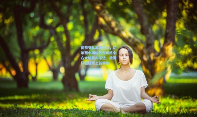 彩客网官网投注|葡萄牙队再遭打击，切尔西中场埃苏戈训练中右大腿肌肉不适，欧洲杯征程蒙上新阴影