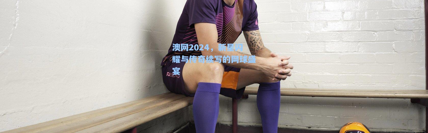 彩客网官网投注|澳网2024，新星闪耀与传奇续写的网球盛宴
