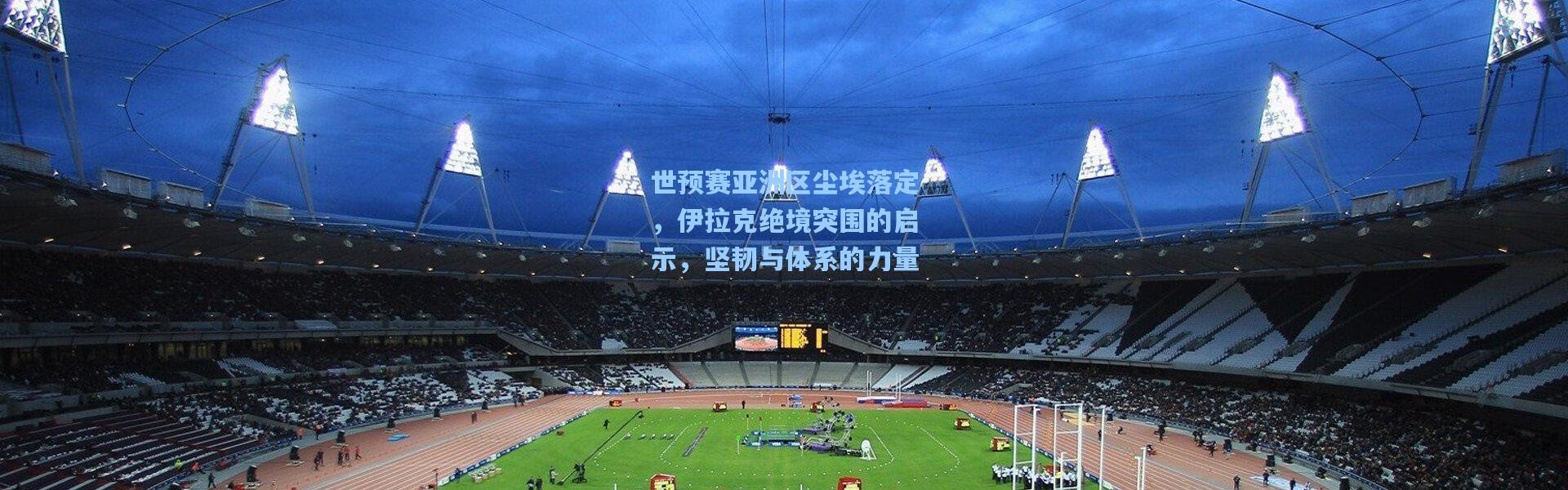 彩客网官网|世预赛亚洲区尘埃落定，伊拉克绝境突围的启示，坚韧与体系的力量