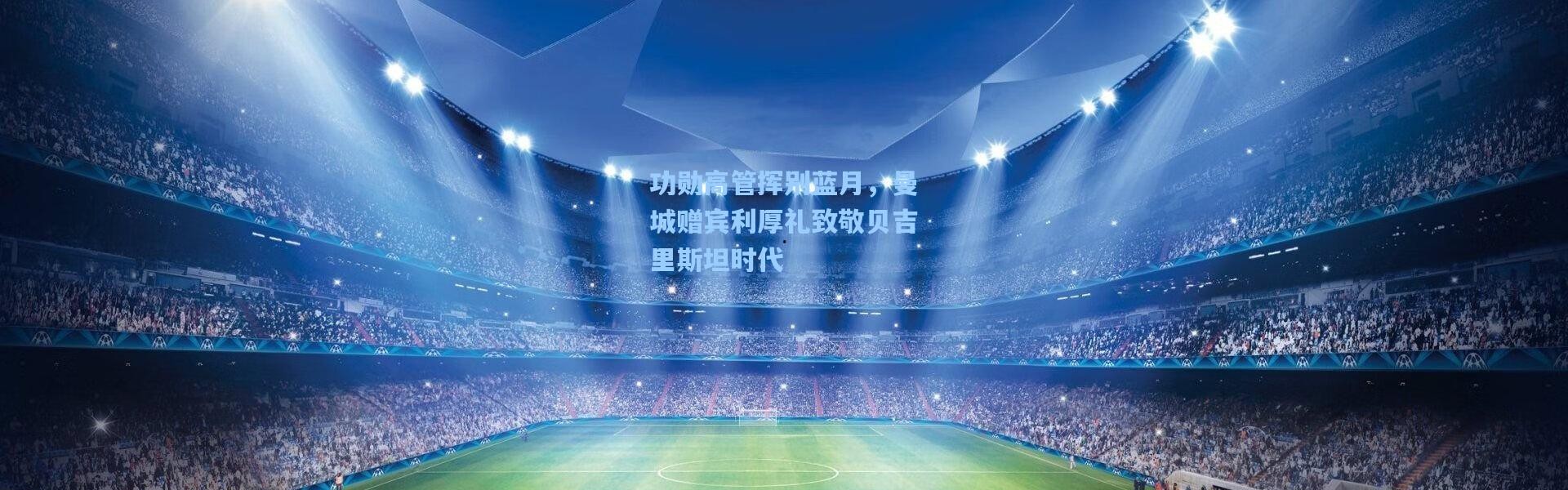 彩客网官网首页：功勋高管挥别蓝月，曼城赠宾利厚礼致敬贝吉里斯坦时代