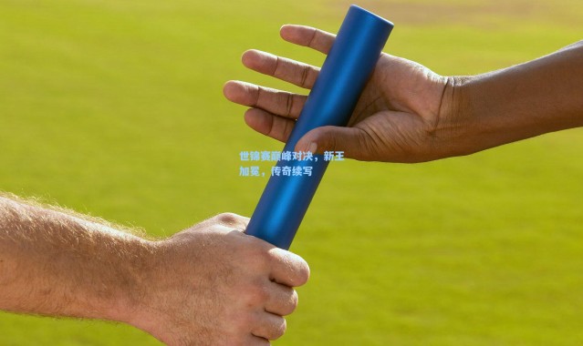 【彩客网官网电脑版】世锦赛巅峰对决,新王加冕,传奇续写