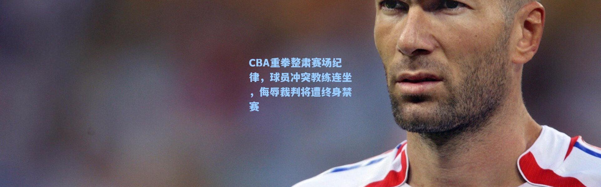 【彩客网官网电脑版】CBA重拳整肃赛场纪律，球员冲突教练连坐，侮辱裁判将遭终身禁赛