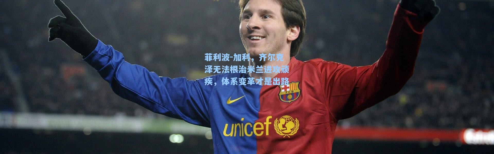 彩客网官网首页|菲利波-加利，齐尔克泽无法根治米兰进攻顽疾，体系变革才是出路