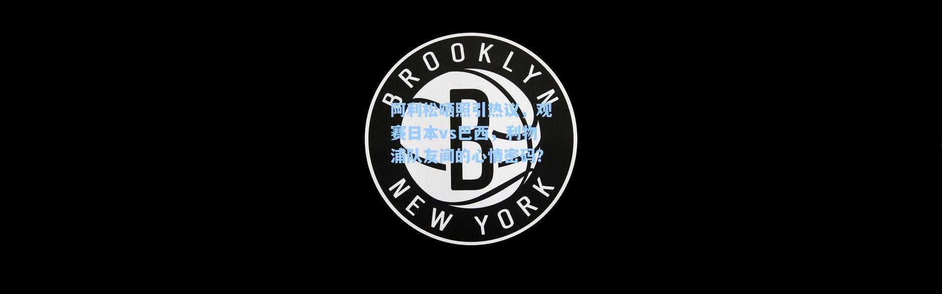 彩客网官网首页：阿利松晒照引热议，观赛日本vs巴西，利物浦队友间的心情密码？