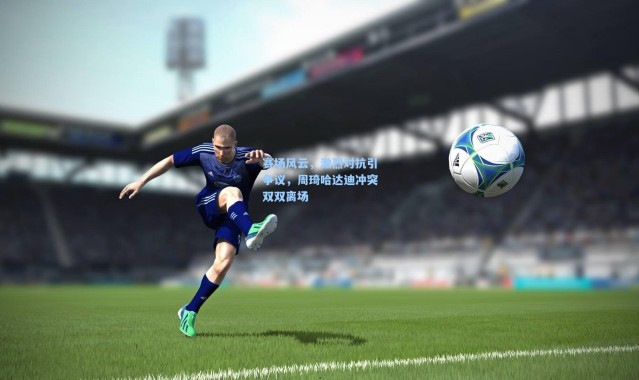 彩客网官网首页|赛场风云，激烈对抗引争议，周琦哈达迪冲突双双离场