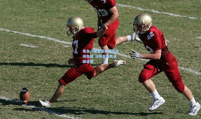 彩客网官网登录|麦金一锤定音助维拉主场告捷 沃特金斯失点留遗憾