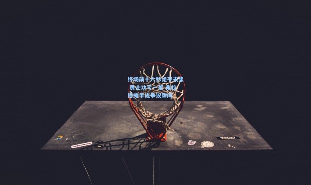 彩客网官网电脑版：终场前十六秒绝平未果 勇士功亏一篑 弗拉格摊手成争议瞬间