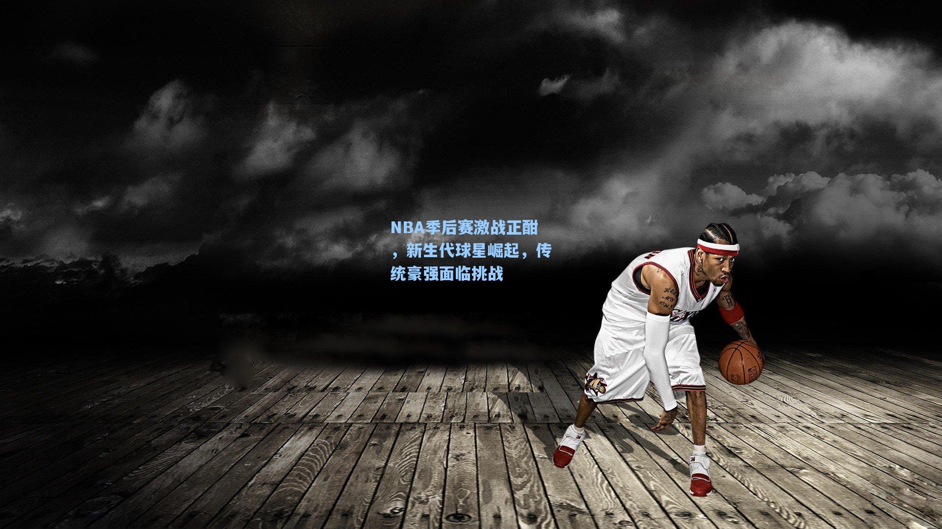 NBA季后赛激战正酣，新生代球星崛起，传统豪强面临挑战