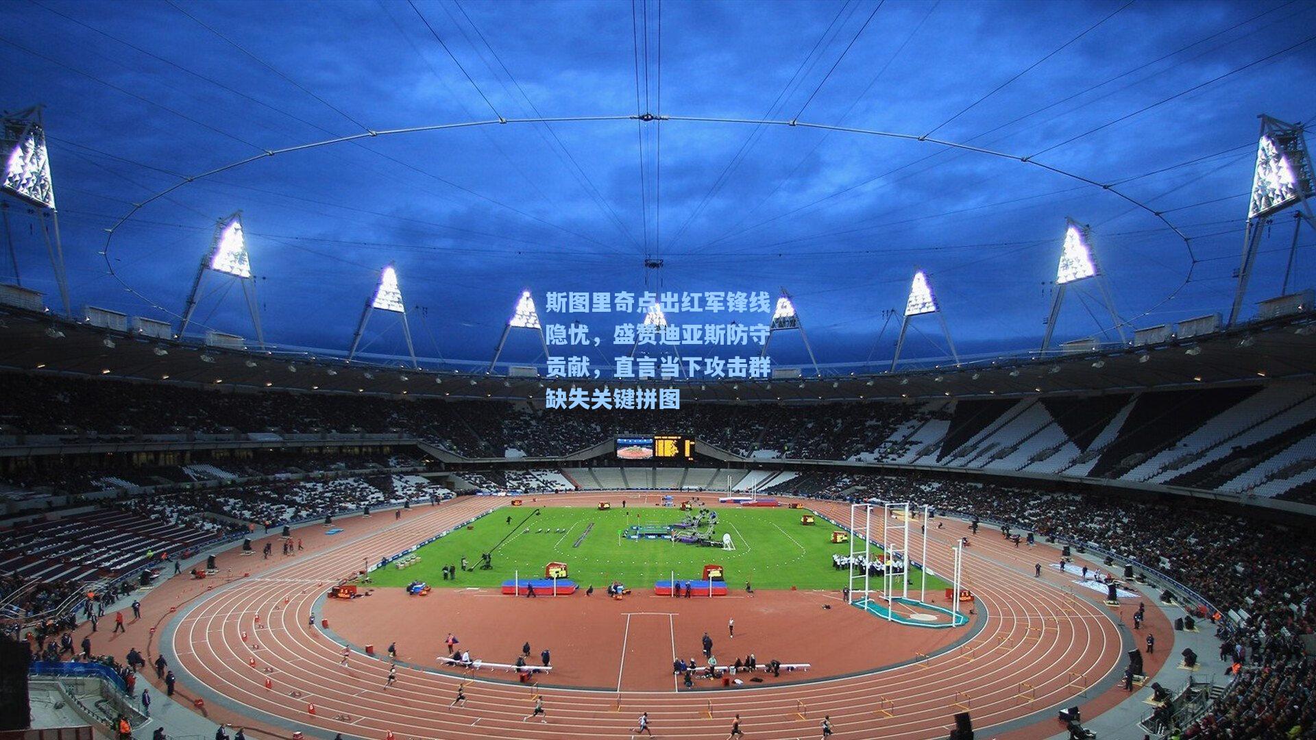 斯图里奇点出红军锋线隐忧，盛赞迪亚斯防守贡献，直言当下攻击群缺失关键拼图