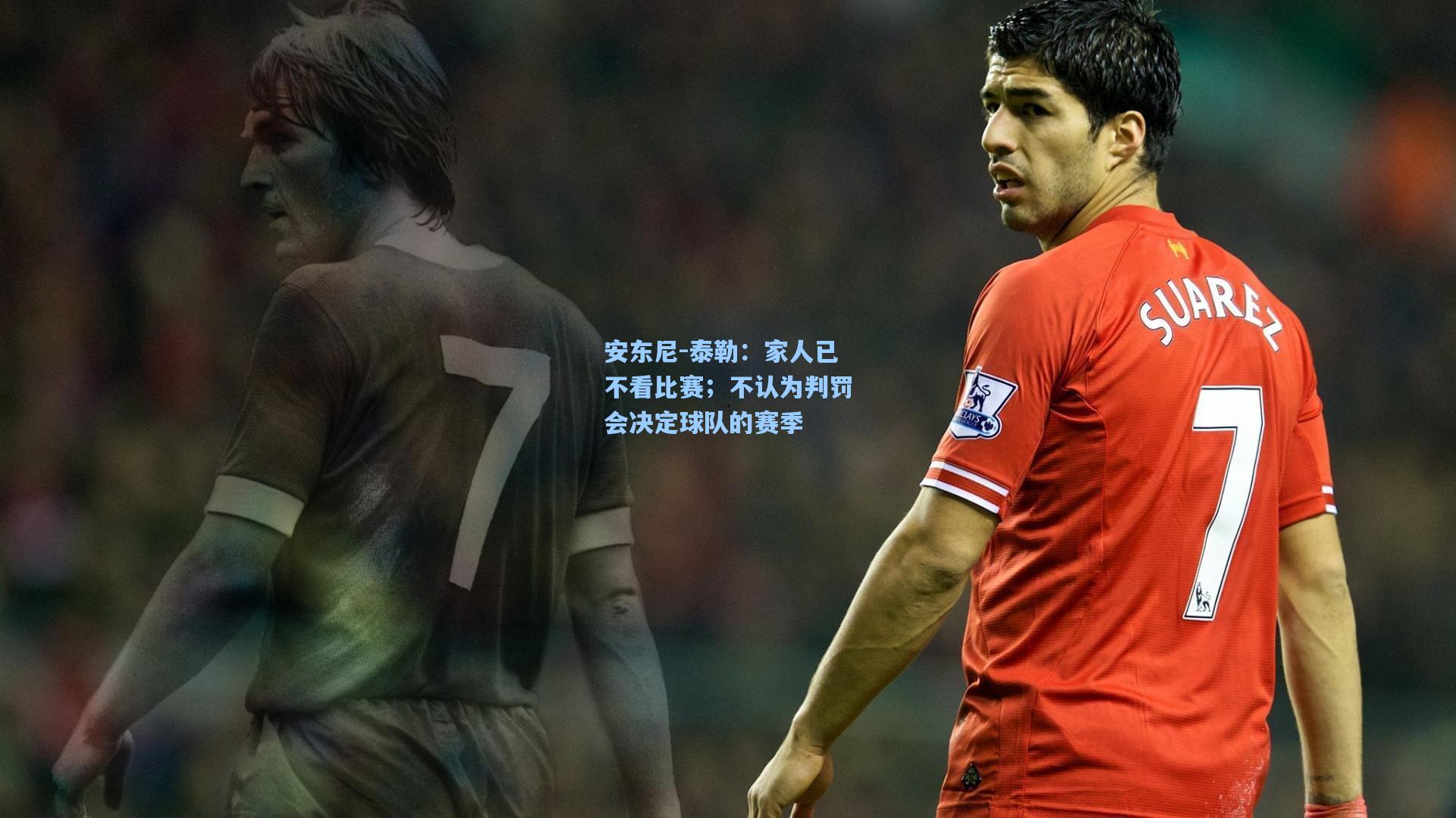 安东尼-泰勒：家人已不看比赛；不认为判罚会决定球队的赛季