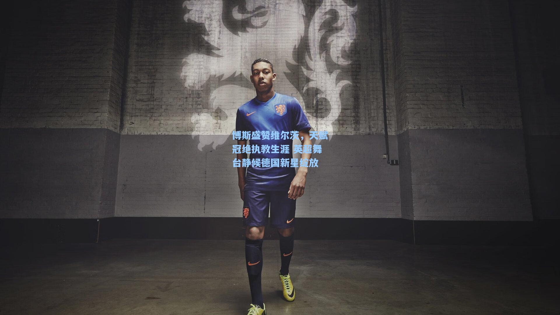 博斯盛赞维尔茨，天赋冠绝执教生涯 英超舞台静候德国新星绽放