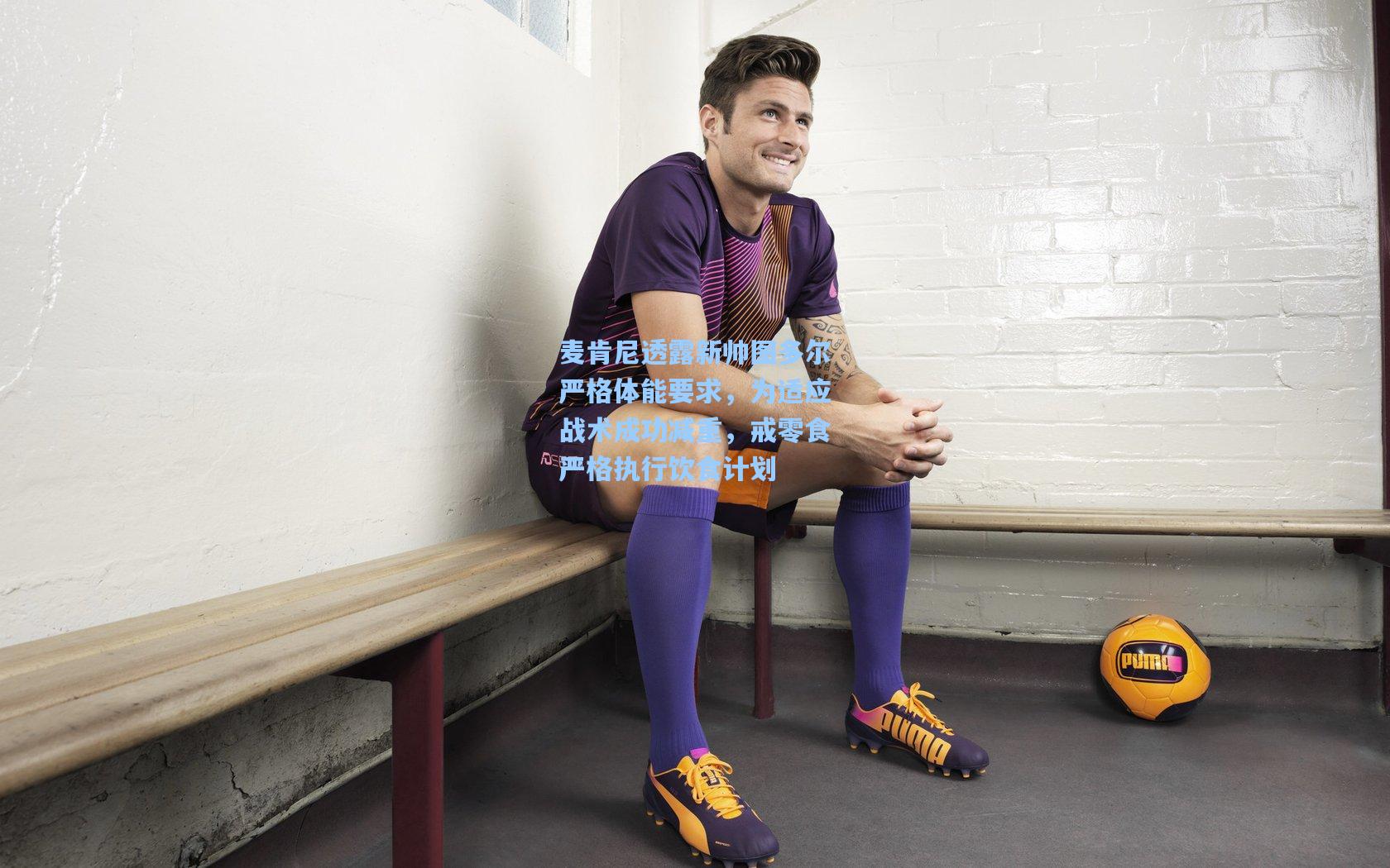 麦肯尼透露新帅图多尔严格体能要求，为适应战术成功减重，戒零食严格执行饮食计划