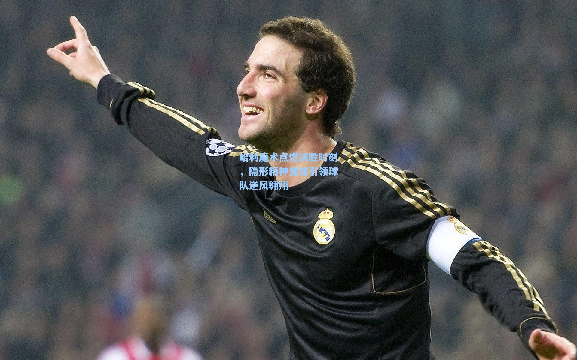 哈利魔术点燃决胜时刻，隐形精神支柱引领球队逆风翱翔