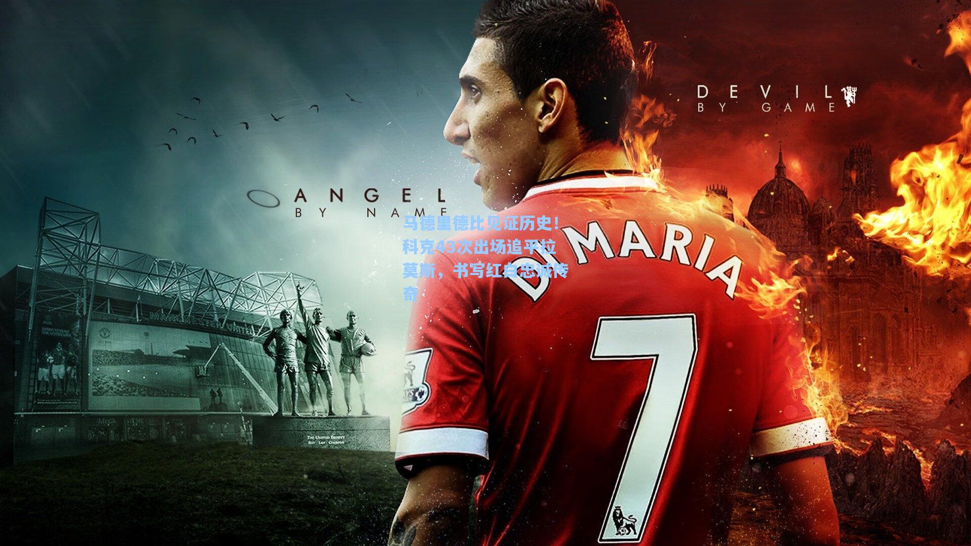 马德里德比见证历史!科克43次出场追平拉莫斯,书写红白忠诚传奇