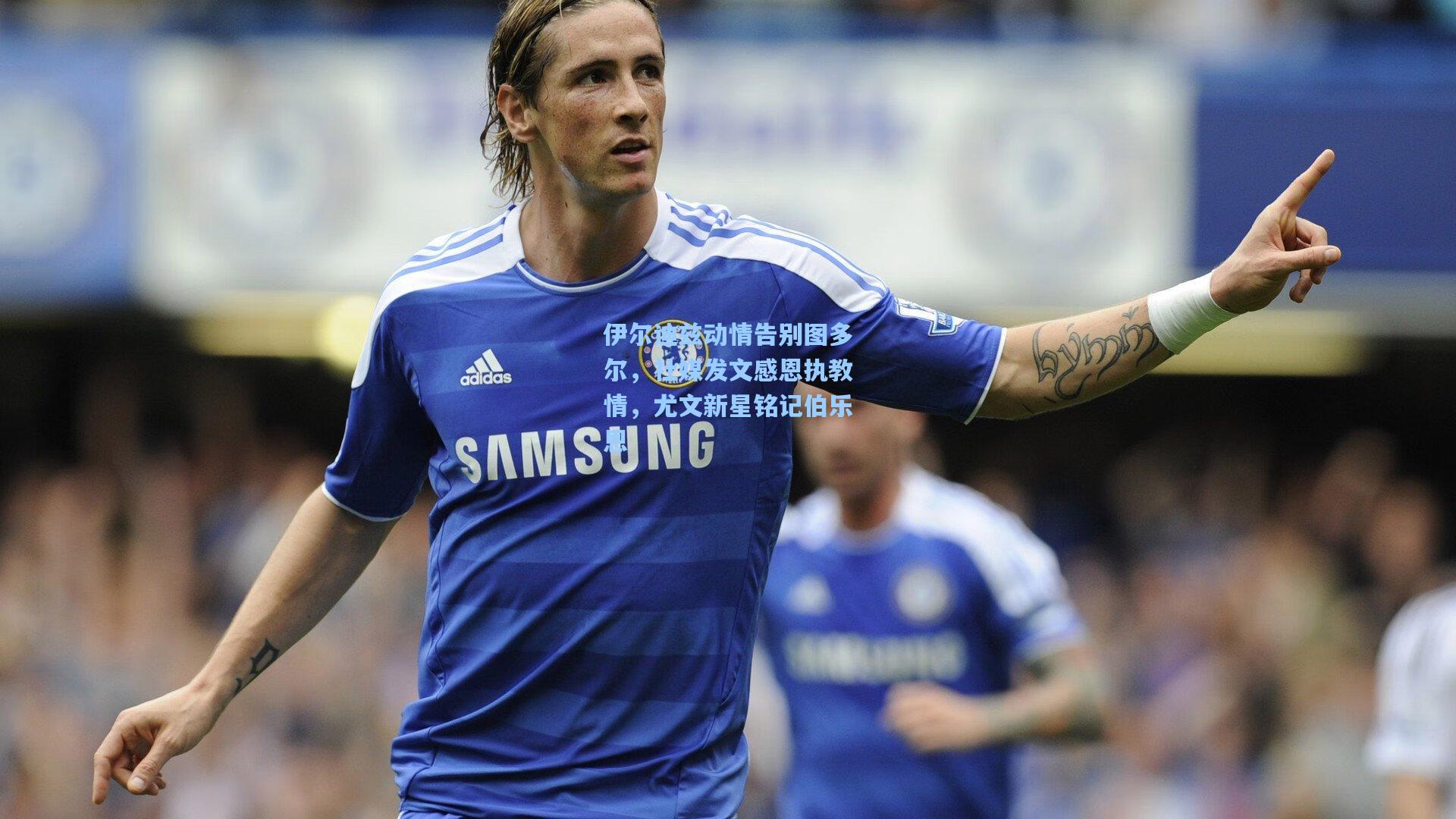 伊尔迪兹动情告别图多尔,社媒发文感恩执教情,尤文新星铭记伯乐恩